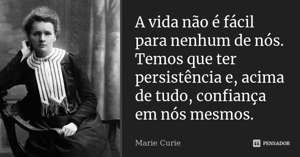 A vida não é fácil para nenhum de nós. Temos que ter persistência e, acima de tudo, confiança em nós mesmos.... Frase de Marie Curie.