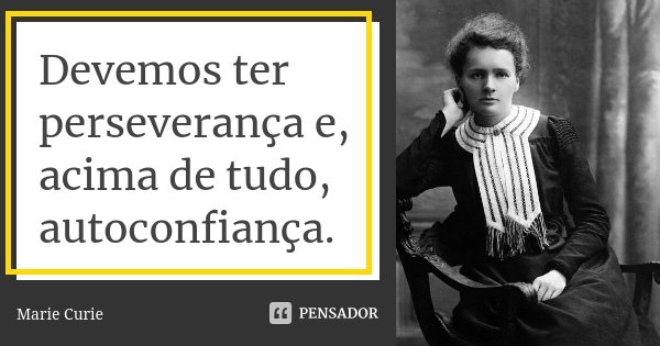 Devemos ter perseverança e, acima de tudo, autoconfiança.... Frase de Marie Curie.