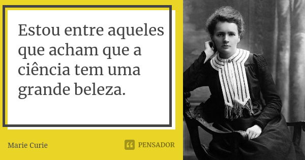 Estou entre aqueles que acham que a ciência tem uma grande beleza.... Frase de Marie Curie.