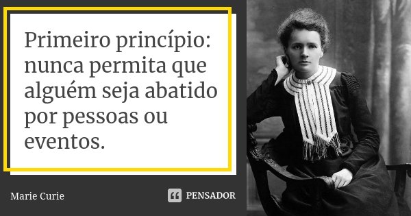 Primeiro princípio: nunca permita que alguém seja abatido por pessoas ou eventos.... Frase de Marie Curie.