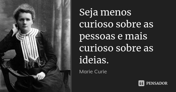 Seja menos curioso sobre as pessoas e mais curioso sobre as ideias.... Frase de Marie Curie.