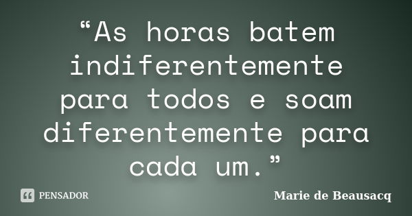 “As horas batem indiferentemente para todos e soam diferentemente para cada um.”... Frase de Marie de Beausacq.