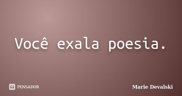 Você exala poesia.... Frase de Marie Devalski.