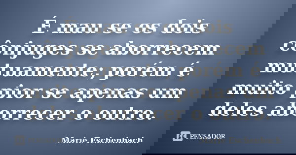 É mau se os dois cônjuges se aborrecem mutuamente; porém é muito pior se apenas um deles aborrecer o outro.... Frase de Marie Eschenbach.
