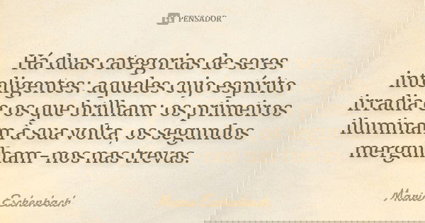 Há duas categorias de seres inteligentes: aqueles cujo espírito irradia e os que brilham: os primeiros iluminam à sua volta, os segundos mergulham-nos nas treva... Frase de Marie Eschenbach.