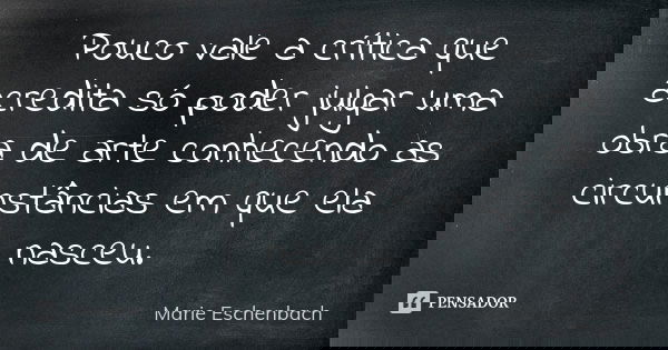 Pouco vale a crítica que acredita só poder julgar uma obra de arte conhecendo as circunstâncias em que ela nasceu.... Frase de Marie Eschenbach.