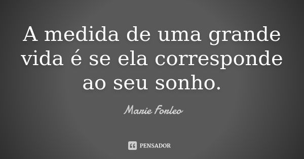 A medida de uma grande vida é se ela corresponde ao seu sonho.... Frase de Marie Forleo.