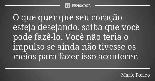 O que quer que seu coração esteja desejando, saiba que você pode fazê-lo. Você não teria o impulso se ainda não tivesse os meios para fazer isso acontecer.... Frase de Marie Forleo.