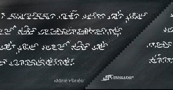 O sucesso não vem do que você faz ocasionalmente, mas do que você faz de forma consistente.... Frase de Marie Forleo.
