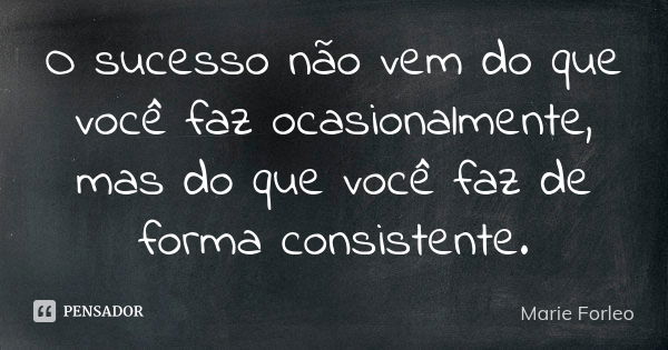 O sucesso não vem do que você faz ocasionalmente, mas do que você faz de forma consistente.... Frase de Marie Forleo.