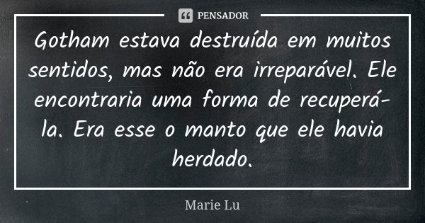 Gotham estava destruída em muitos sentidos, mas não era irreparável. Ele encontraria uma forma de recuperá-la. Era esse o manto que ele havia herdado.... Frase de Marie Lu.