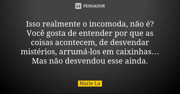 Isso realmente o incomoda, não é? Você gosta de entender por que as coisas acontecem, de desvendar mistérios, arrumá-los em caixinhas… Mas não desvendou esse ai... Frase de Marie Lu.