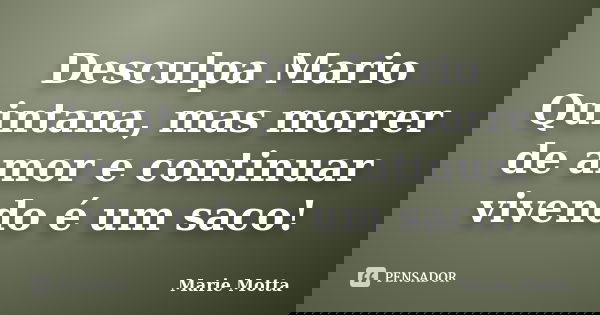 Desculpa Mario Quintana, mas morrer de amor e continuar vivendo é um saco!... Frase de Marie Motta.