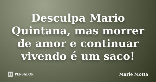 Desculpa Mario Quintana, mas morrer de amor e continuar vivendo é um saco!... Frase de Marie Motta.