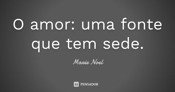 O amor: uma fonte que tem sede.... Frase de Marie Noel.