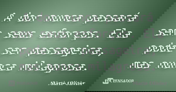 A dor nunca passará sem seus esforços. Ela pode ser passageira, mas nunca milagrosa.... Frase de Marie Olivier.