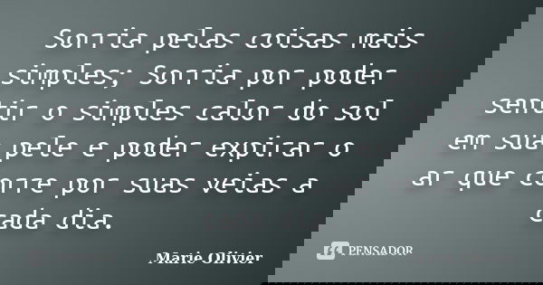 Sorria pelas coisas mais simples; Sorria por poder sentir o simples calor do sol em sua pele e poder expirar o ar que corre por suas veias a cada dia.... Frase de Marie Olivier.