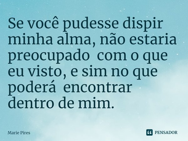 ⁠Se você pudesse dispir minha alma, não estaria preocupado com o que eu visto, e sim no que poderá encontrar dentro de mim.... Frase de Marie Pires.
