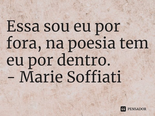 ⁠Essa sou eu por fora, na poesia tem eu por dentro.... Frase de Marie Soffiati.
