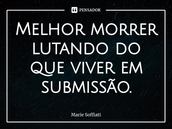 ⁠Melhor morrer lutando do que viver em submissão.... Frase de Marie Soffiati.