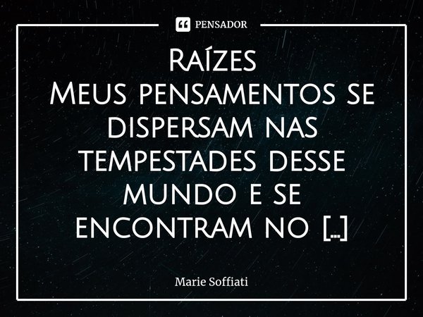 ⁠Raízes Meus pensamentos se dispersam nas tempestades desse mundo e se encontram no bater do vento leve. Floresço e me aquieto, floresço e acolho em mim todas m... Frase de Marie Soffiati.