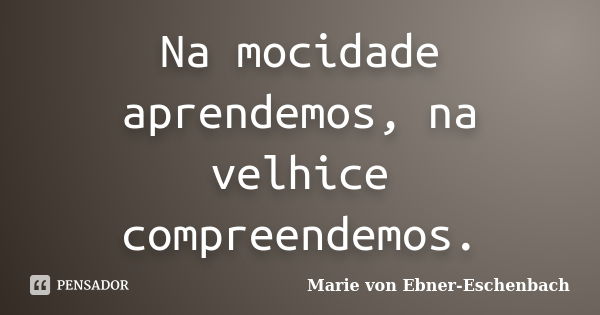 Na mocidade aprendemos, na velhice compreendemos.... Frase de Marie Von Ebner-Eschenbach.