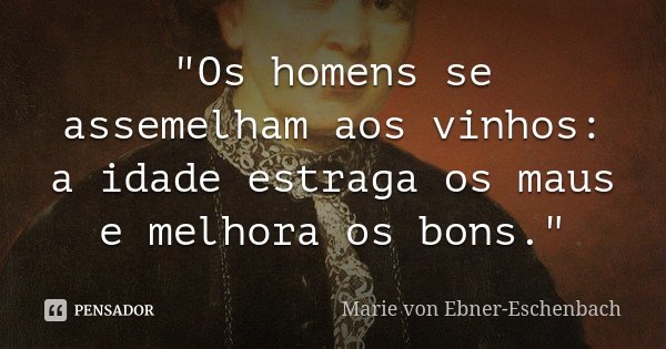 "Os homens se assemelham aos vinhos: a idade estraga os maus e melhora os bons."... Frase de Marie von Ebner-Eschenbach.