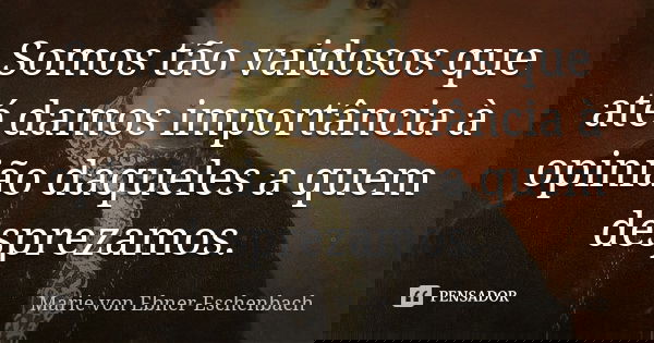 Somos tão vaidosos que até damos importância à opinião daqueles a quem desprezamos.... Frase de Marie Von Ebner-Eschenbach.