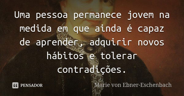 Uma pessoa permanece jovem na medida em que ainda é capaz de aprender, adquirir novos hábitos e tolerar contradições.... Frase de Marie von Ebner-Eschenbach.