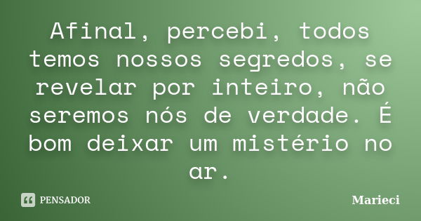 Afinal, percebi, todos temos nossos segredos, se revelar por inteiro, não seremos nós de verdade. É bom deixar um mistério no ar.... Frase de Marieci.