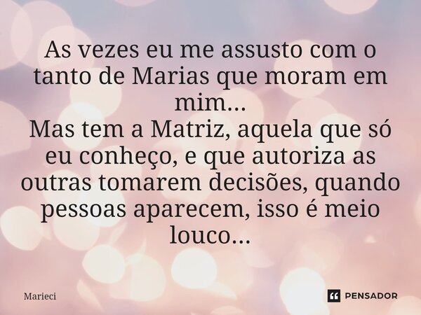 ⁠As vezes eu me assusto com o tanto de Marias que moram em mim... Mas tem a Matriz, aquela que só eu conheço, e que autoriza as outras tomarem decisões, quando ... Frase de Marieci.