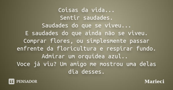 Coisas da vida... Sentir saudades. Saudades do que se viveu... E saudades do que ainda não se viveu. Comprar flores, ou simplesmente passar enfrente da floricul... Frase de Marieci.