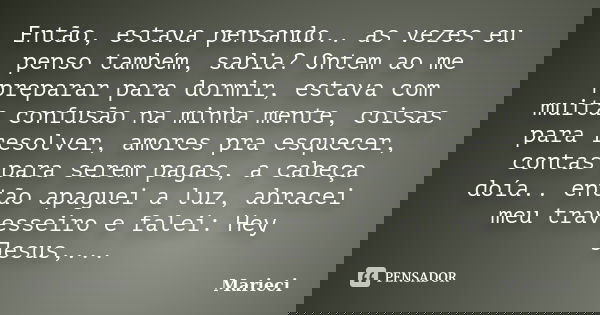 Então, estava pensando.. as vezes eu penso também, sabia? Ontem ao me preparar para dormir, estava com muita confusão na minha mente, coisas para resolver, amor... Frase de Marieci.