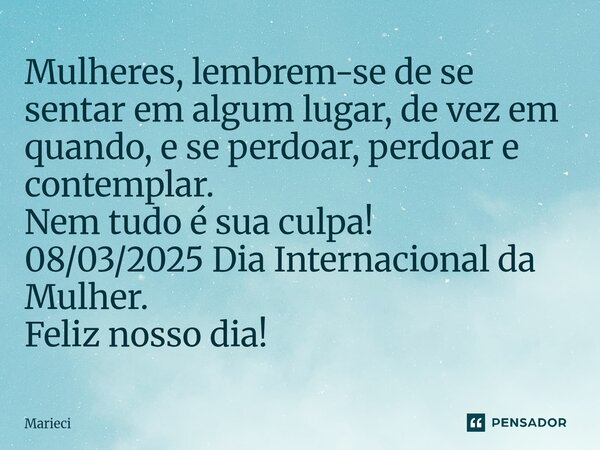 ⁠Mulheres, lembrem-se de se sentar ⁠em algum lugar, de vez em quando, e se perdoar, perdoar e contemplar. Nem tudo é sua culpa! 08/03/2025 Dia Internacional da ... Frase de Marieci.