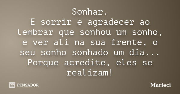 Sonhar. E sorrir e agradecer ao lembrar que sonhou um sonho, e ver ali na sua frente, o seu sonho sonhado um dia... Porque acredite, eles se realizam!... Frase de Marieci.