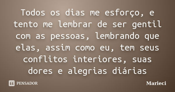 Todos os dias me esforço, e tento me lembrar de ser gentil com as pessoas, lembrando que elas, assim como eu, tem seus conflitos interiores, suas dores e alegri... Frase de Marieci.