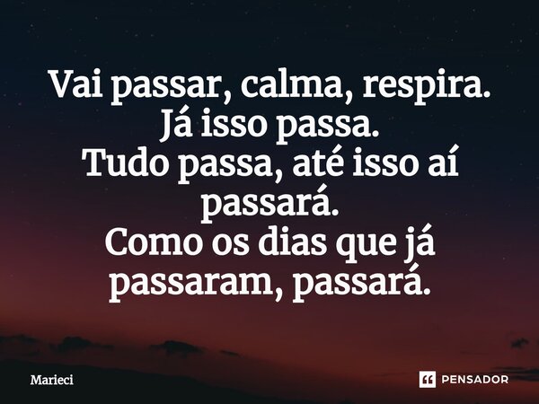 ⁠Vai passar, calma, respira. Já isso passa. Tudo passa, até isso aí passará. Como os dias que já passaram, passará.... Frase de Marieci.