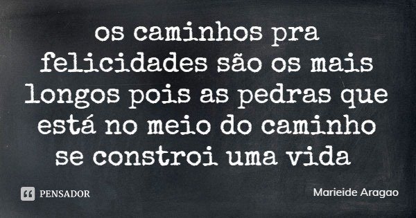os caminhos pra felicidades são os mais longos pois as pedras que está no meio do caminho se constroi uma vida... Frase de Marieide Aragao.