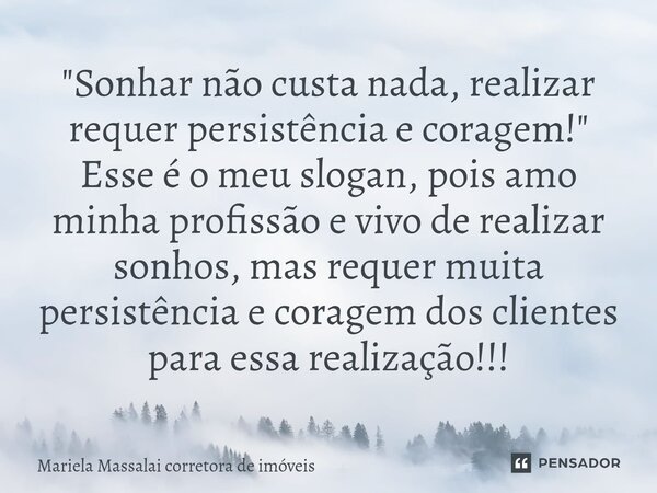 "Sonhar não custa nada, realizar requer persistência e coragem!" Esse é o meu slogan, pois amo minha profissão e vivo de realizar sonhos, mas requer ... Frase de Mariela Massalai corretora de imóveis.