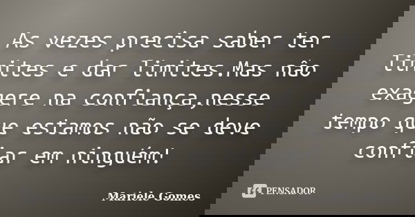As vezes precisa saber ter limites e dar limites.Mas nâo exagere na confiança,nesse tempo que estamos não se deve confiar em ninguém!... Frase de Mariele Gomes.