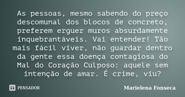 As pessoas, mesmo sabendo do preço descomunal dos blocos de concreto, preferem erguer muros absurdamente inquebrantáveis. Vai entender! Tão mais fácil viver, nã... Frase de Marielena Fonseca.