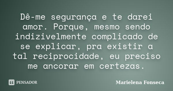 Dê-me segurança e te darei amor. Porque, mesmo sendo indizivelmente complicado de se explicar, pra existir a tal reciprocidade, eu preciso me ancorar em certeza... Frase de Marielena Fonseca.