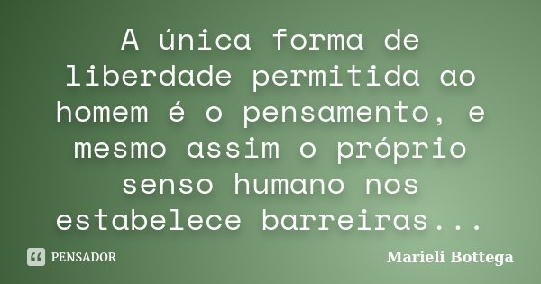 A única forma de liberdade permitida ao homem é o pensamento, e mesmo assim o próprio senso humano nos estabelece barreiras...... Frase de Marieli Bottega.