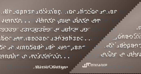 No sopro divino, na brisa e no vento... Vento que bate em nossos corações e abre as janelinhas em nossos cérebros... Aí desperta a vontade de ver por elas e des... Frase de Marieli Bottega.