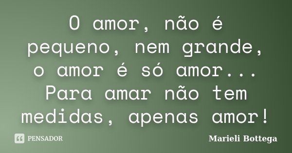 O amor, não é pequeno, nem grande, o amor é só amor... Para amar não tem medidas, apenas amor!... Frase de Marieli Bottega.