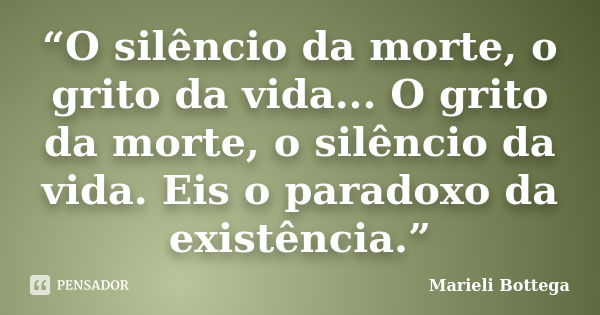 “O silêncio da morte, o grito da vida... O grito da morte, o silêncio da vida. Eis o paradoxo da existência.”... Frase de Marieli Bottega.