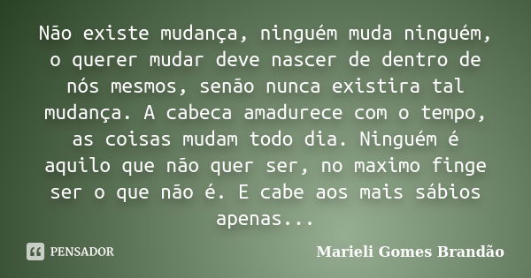 Não existe mudança, ninguém muda ninguém, o querer mudar deve nascer de dentro de nós mesmos, senão nunca existira tal mudança. A cabeca amadurece com o tempo, ... Frase de Marieli Gomes Brandão.