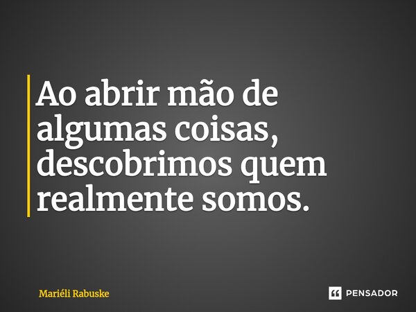 ⁠Ao abrir mão de algumas coisas, descobrimos quem realmente somos.... Frase de Mariéli Rabuske.