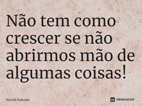 Não tem como crescer se não abrirmos mão de algumas coisas! ⁠... Frase de Mariéli Rabuske.