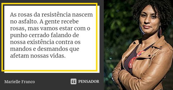 As rosas da resistência nascem no asfalto. A gente recebe rosas, mas vamos estar com o punho cerrado falando de nossa existência contra os mandos e desmandos qu... Frase de Marielle Franco.